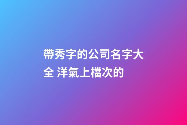 帶秀字的公司名字大全 洋氣上檔次的-第1張-公司起名-玄機派